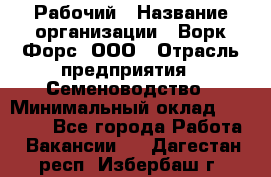 Рабочий › Название организации ­ Ворк Форс, ООО › Отрасль предприятия ­ Семеноводство › Минимальный оклад ­ 30 000 - Все города Работа » Вакансии   . Дагестан респ.,Избербаш г.